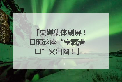 央媒集体刷屏！日照这座“宝藏港口”火出圈！