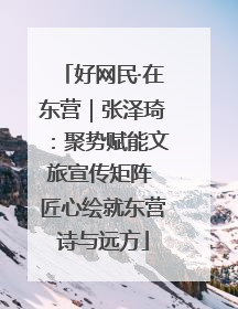 好网民·在东营｜张泽琦：聚势赋能文旅宣传矩阵 匠心绘就东营诗与远方