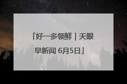 好一多领鲜｜天眼早新闻 6月5日