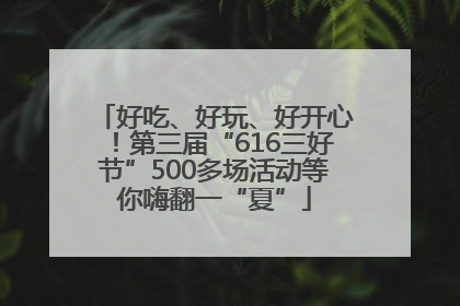 好吃、好玩、好开心！第三届“616三好节”500多场活动等你嗨翻一“夏”