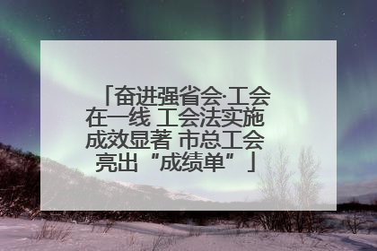 奋进强省会·工会在一线 工会法实施成效显著 市总工会亮出“成绩单”