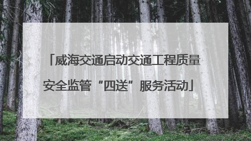 威海交通启动交通工程质量安全监管“四送”服务活动
