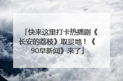 快来这里打卡热播剧《长安的荔枝》取景地！《90早新闻》来了