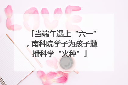 当端午遇上“六一”，南科院学子为孩子撒播科学“火种”