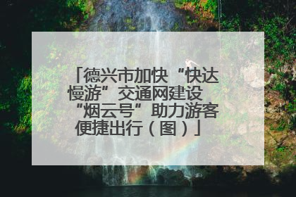 德兴市加快“快达慢游”交通网建设 “烟云号”助力游客便捷出行（图）