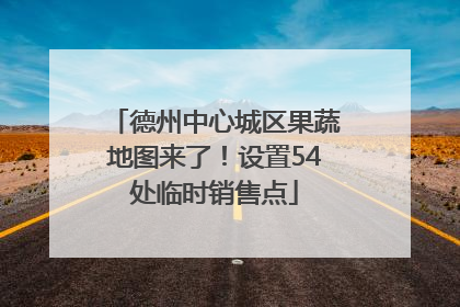 德州中心城区果蔬地图来了！设置54处临时销售点