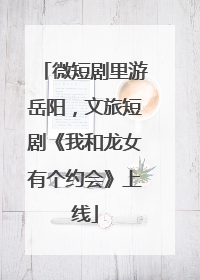 微短剧里游岳阳，文旅短剧《我和龙女有个约会》上线
