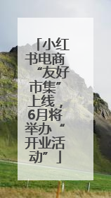 小红书电商“友好市集”上线，6月将举办“开业活动”