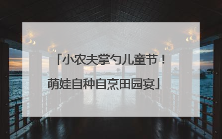 小农夫掌勺儿童节！萌娃自种自烹田园宴
