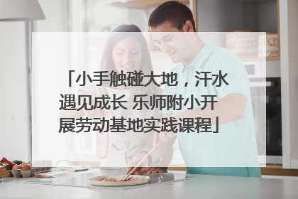 小手触碰大地，汗水遇见成长 乐师附小开展劳动基地实践课程