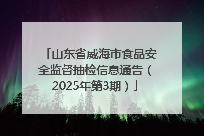 山东省威海市食品安全监督抽检信息通告（2025年第3期）