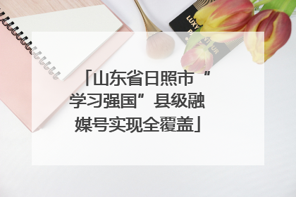 山东省日照市“学习强国”县级融媒号实现全覆盖