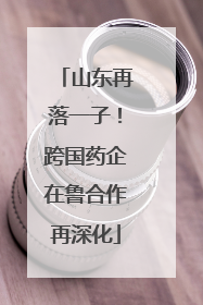 山东再落一子！跨国药企在鲁合作再深化