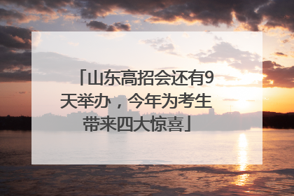 山东高招会还有9天举办，今年为考生带来四大惊喜