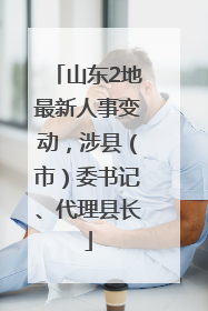 山东2地最新人事变动，涉县（市）委书记、代理县长