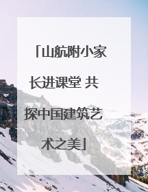山航附小家长进课堂 共探中国建筑艺术之美