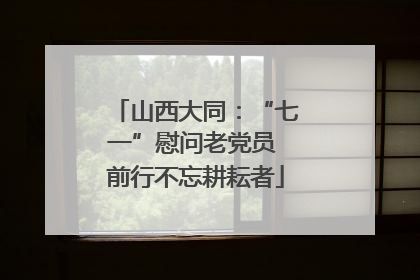 山西大同：“七一”慰问老党员 前行不忘耕耘者