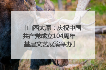 山西太原：庆祝中国共产党成立104周年基层文艺展演举办