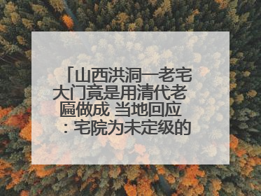 山西洪洞一老宅大门竟是用清代老匾做成 当地回应：宅院为未定级的不可移动文物