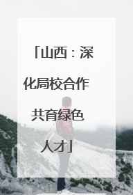 山西：深化局校合作 共育绿色人才