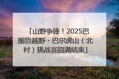 山野争锋！2025巴图鲁越野・巴尔虎山（北村）挑战赛圆满结束