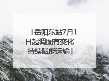 岳阳东站7月1日起调图有变化 持续赋能运输