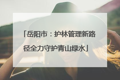 岳阳市：护林管理新路径全力守护青山绿水
