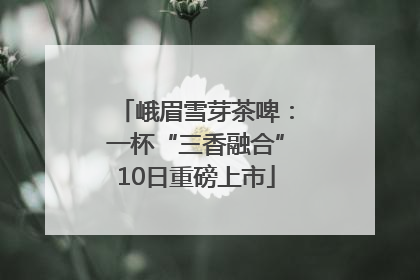 峨眉雪芽茶啤：一杯“三香融合”10日重磅上市