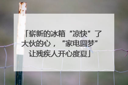 崭新的冰箱“凉快”了大伙的心，“家电圆梦”让残疾人开心度夏