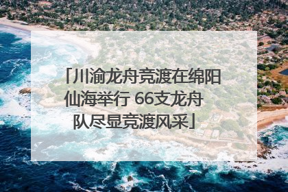 川渝龙舟竞渡在绵阳仙海举行 66支龙舟队尽显竞渡风采