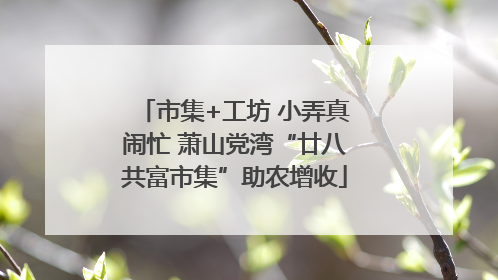 市集+工坊 小弄真闹忙 萧山党湾“廿八共富市集”助农增收