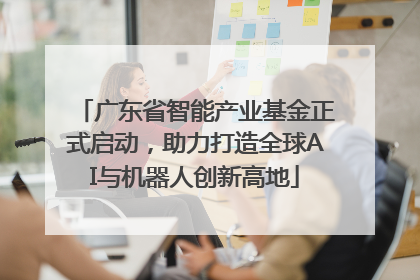 广东省智能产业基金正式启动，助力打造全球AI与机器人创新高地