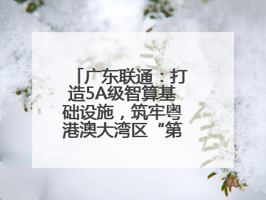 广东联通：打造5A级智算基础设施，筑牢粤港澳大湾区“第一算力引擎”