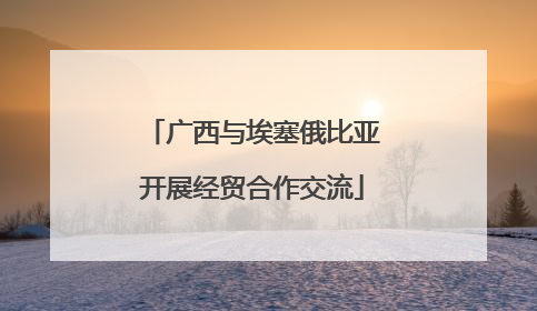 广西与埃塞俄比亚开展经贸合作交流