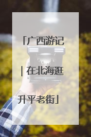 广西游记｜在北海逛升平老街