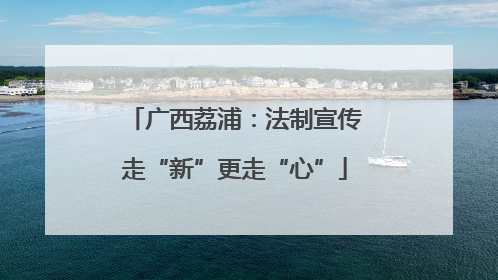 广西荔浦：法制宣传走“新”更走“心”