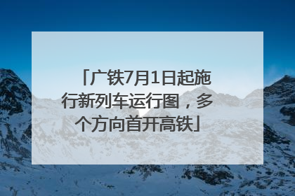 广铁7月1日起施行新列车运行图，多个方向首开高铁