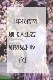 年代传奇剧《人生若如初见》收官