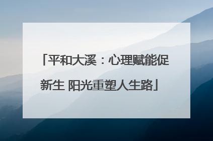平和大溪：心理赋能促新生 阳光重塑人生路