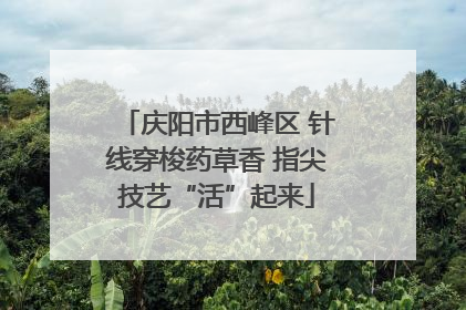 庆阳市西峰区 针线穿梭药草香 指尖技艺“活”起来