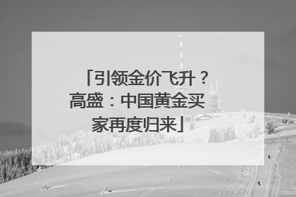 引领金价飞升？高盛：中国黄金买家再度归来