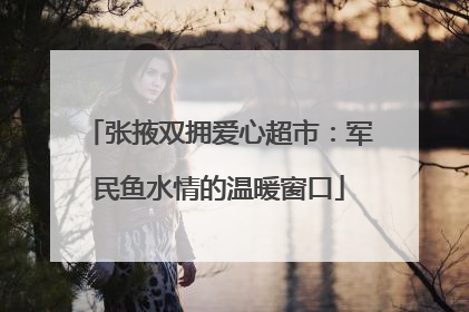 张掖双拥爱心超市：军民鱼水情的温暖窗口