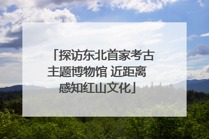 探访东北首家考古主题博物馆 近距离感知红山文化