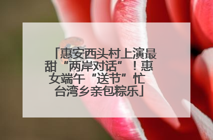 惠安西头村上演最甜“两岸对话”！惠女端午“送节”忙 台湾乡亲包粽乐