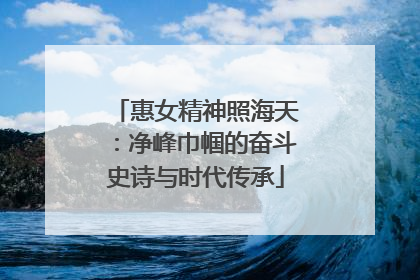 惠女精神照海天：净峰巾帼的奋斗史诗与时代传承