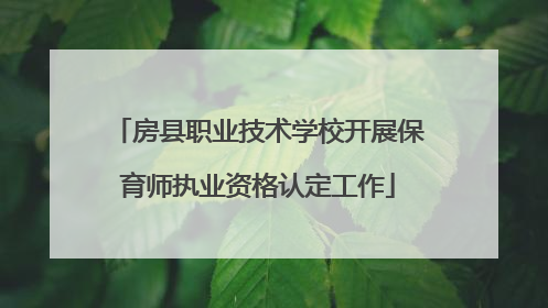 房县职业技术学校开展保育师执业资格认定工作
