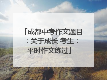 成都中考作文题目：关于成长 考生：平时作文练过
