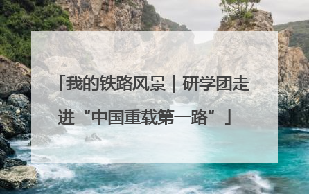 我的铁路风景｜研学团走进“中国重载第一路”