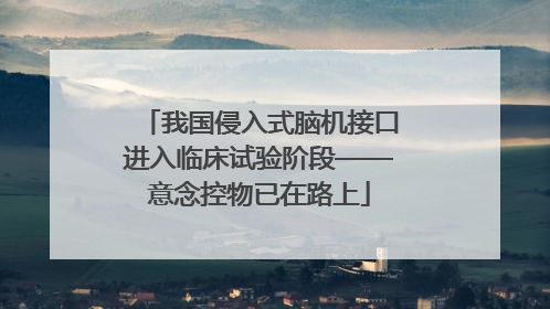 我国侵入式脑机接口进入临床试验阶段——意念控物已在路上