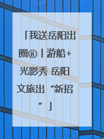 我送岳阳出圈⑧丨游船+光影秀 岳阳文旅出“新招”